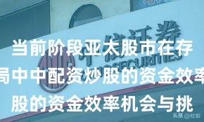 当前阶段亚太股市在存量博弈格局中中配资炒股的资金效率机会与挑