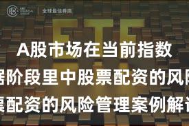A股市场在当前指数反复拉锯阶段里中股票配资的风险管理案例解读