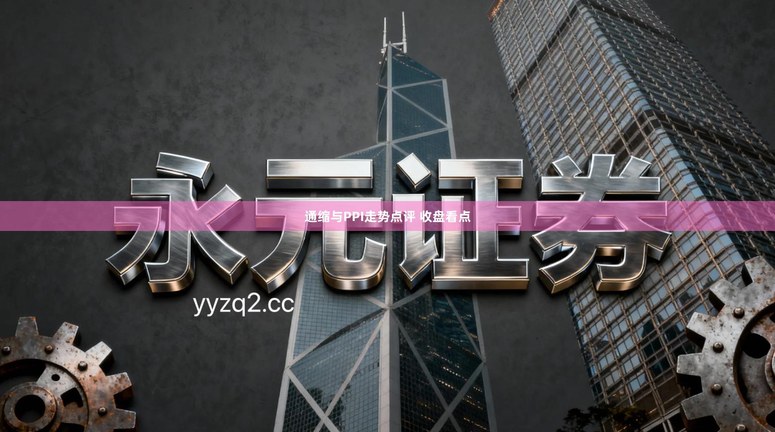 通缩与PPI走势点评 收盘看点