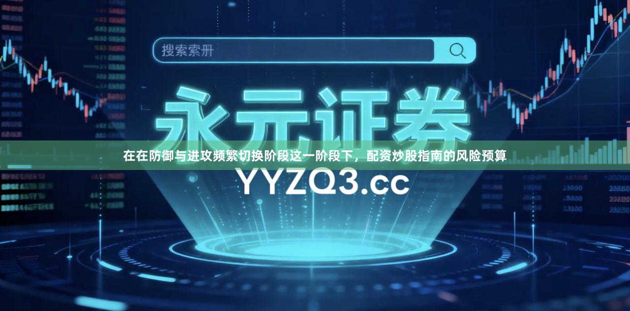 在在防御与进攻频繁切换阶段这一阶段下，配资炒股指南的风险预算