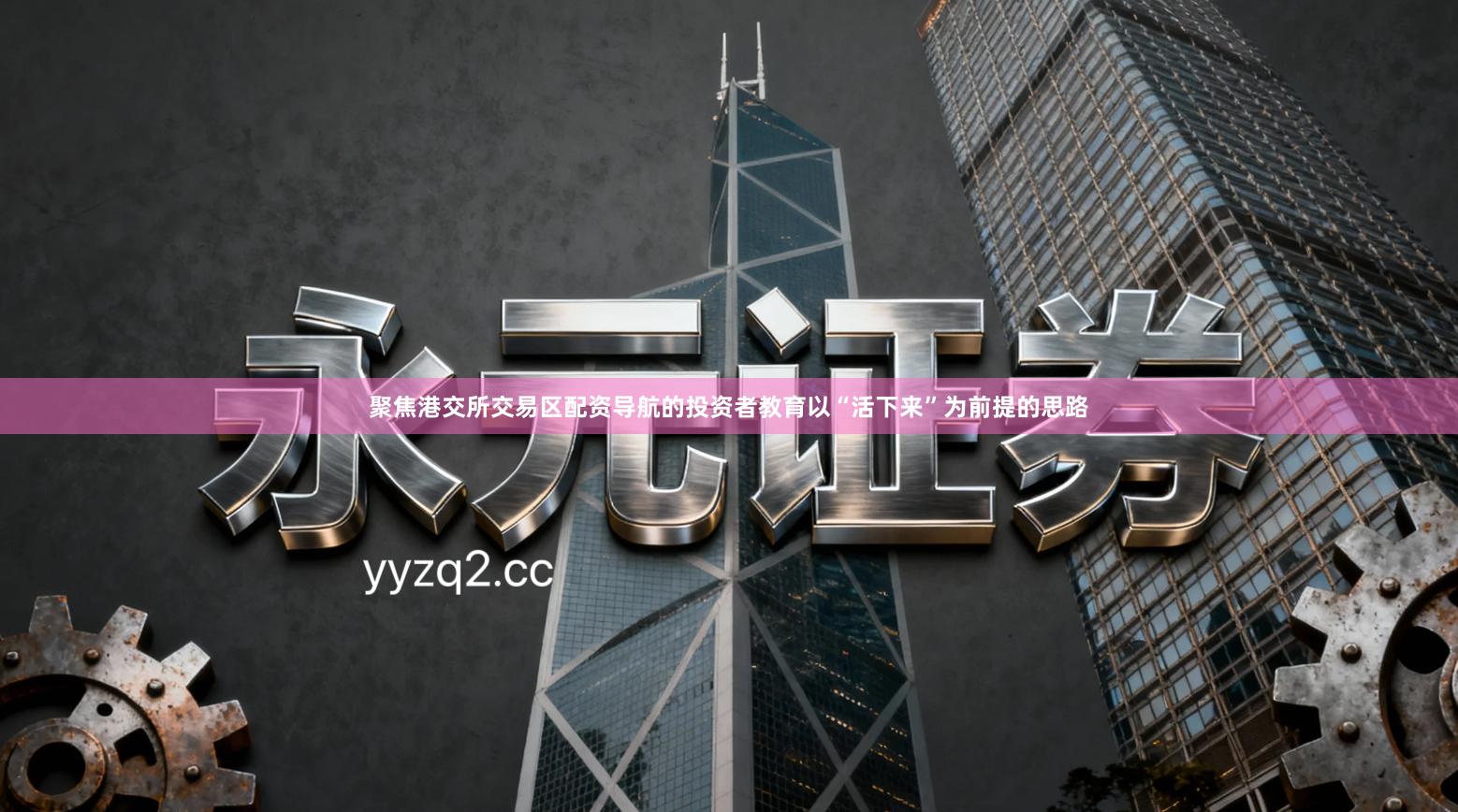 聚焦港交所交易区配资导航的投资者教育以“活下来”为前提的思路