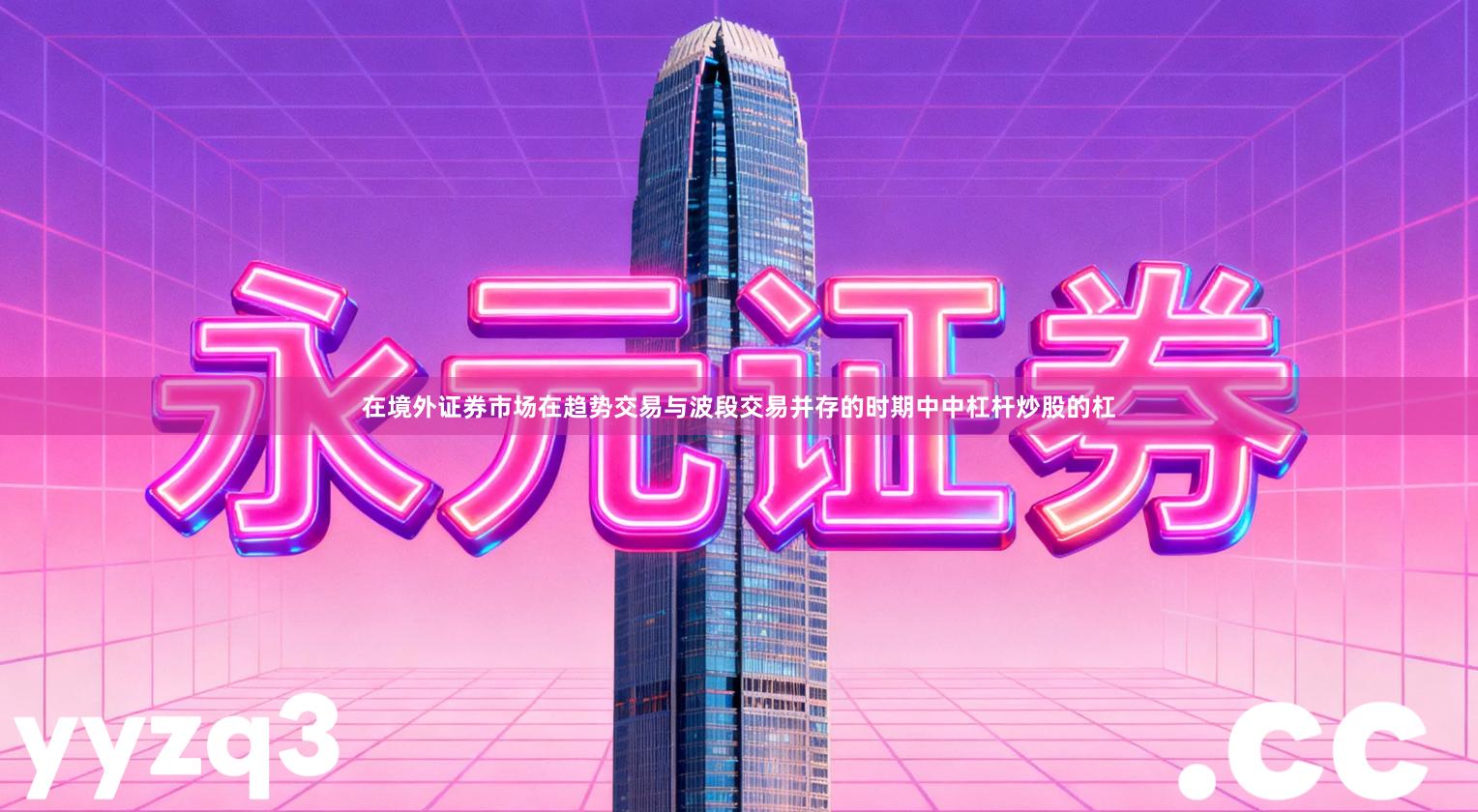 在境外证券市场在趋势交易与波段交易并存的时期中中杠杆炒股的杠