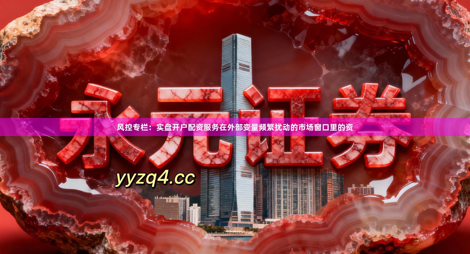 风控专栏：实盘开户配资服务在外部变量频繁扰动的市场窗口里的资